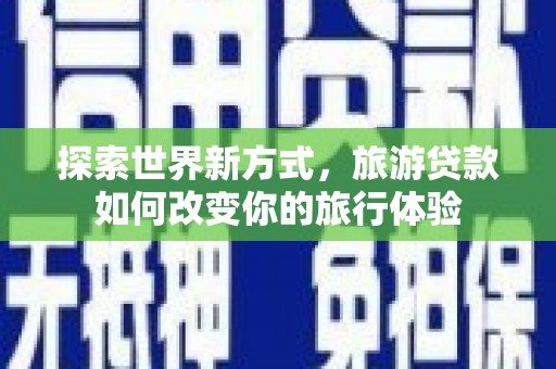 南涧探索世界新方式，旅游贷款如何改变你的旅行体验