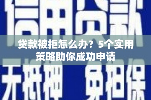 南涧贷款被拒怎么办？5个实用策略助你成功申请