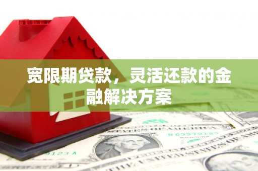 南涧宽限期贷款，灵活还款的金融解决方案