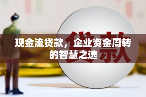 南涧现金流贷款，企业资金周转的智慧之选