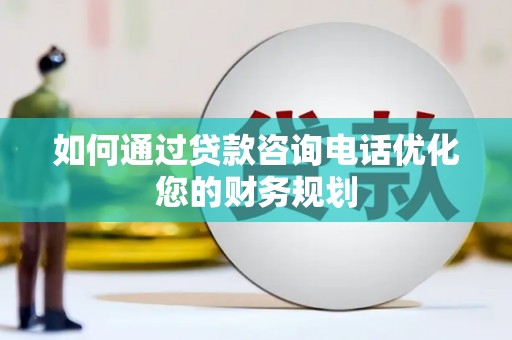 南涧如何通过贷款咨询电话优化您的财务规划