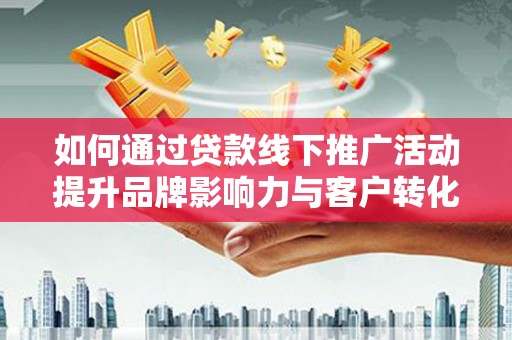 南涧如何通过贷款线下推广活动提升品牌影响力与客户转化率
