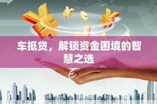 南涧车抵贷，解锁资金困境的智慧之选