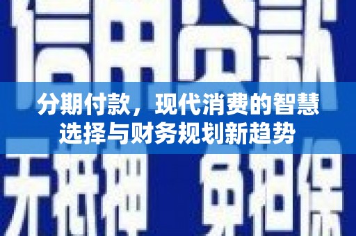 南涧分期付款，现代消费的智慧选择与财务规划新趋势