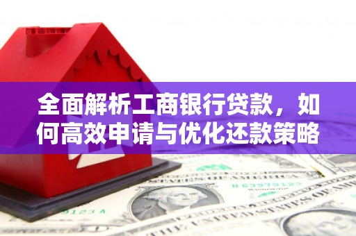 南涧全面解析工商银行贷款，如何高效申请与优化还款策略