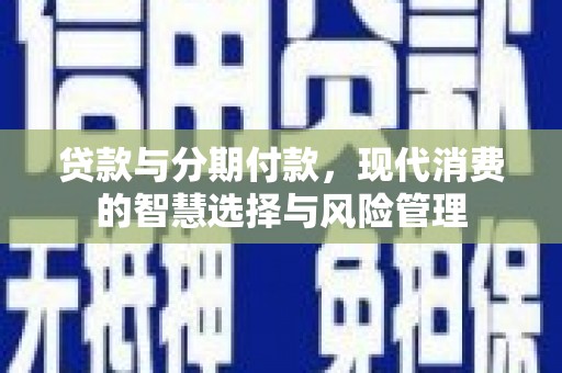南涧贷款与分期付款，现代消费的智慧选择与风险管理