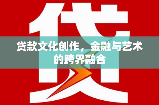 南涧贷款文化创作，金融与艺术的跨界融合