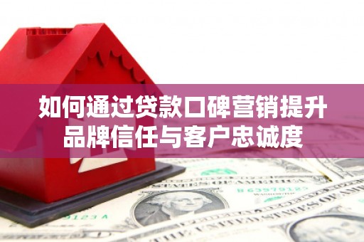 南涧如何通过贷款口碑营销提升品牌信任与客户忠诚度