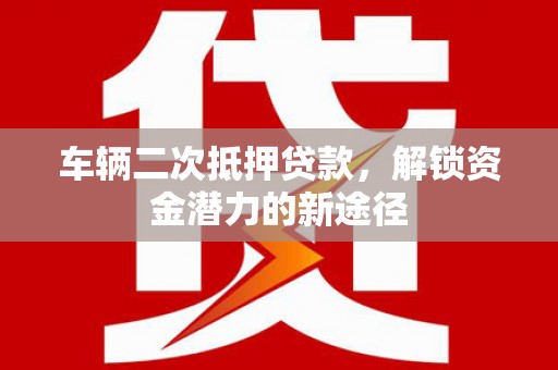 南涧车辆二次抵押贷款，解锁资金潜力的新途径