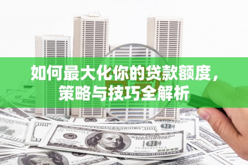 南涧如何最大化你的贷款额度，策略与技巧全解析