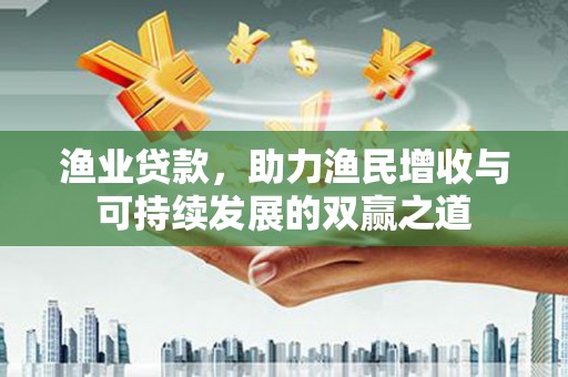 南涧渔业贷款，助力渔民增收与可持续发展的双赢之道