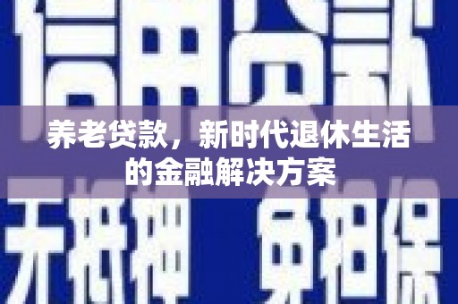 南涧养老贷款，新时代退休生活的金融解决方案