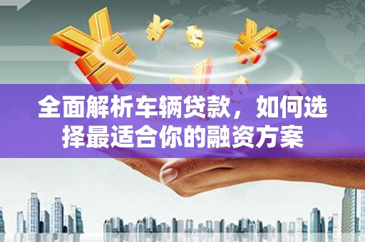 南涧全面解析车辆贷款，如何选择最适合你的融资方案