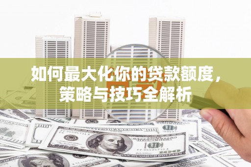 南涧如何最大化你的贷款额度，策略与技巧全解析