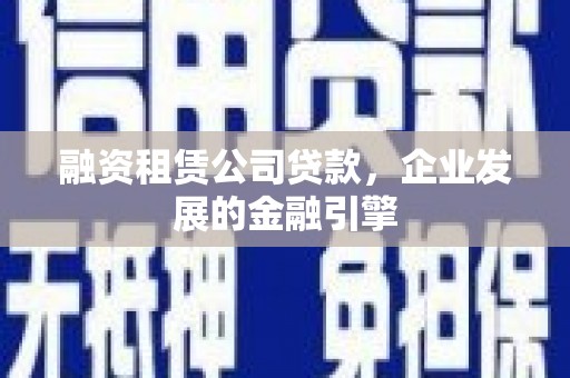 南涧融资租赁公司贷款，企业发展的金融引擎