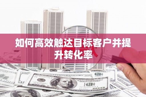 南涧如何高效触达目标客户并提升转化率