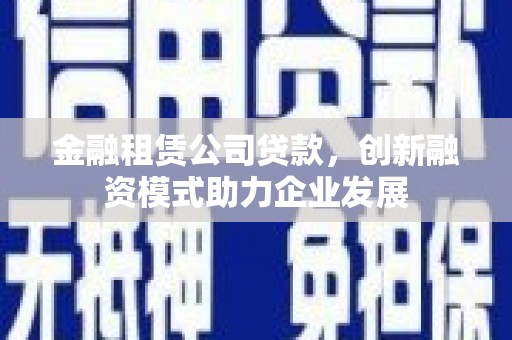 南涧金融租赁公司贷款，创新融资模式助力企业发展