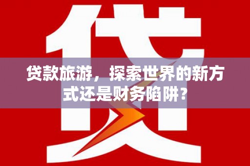 南涧贷款旅游，探索世界的新方式还是财务陷阱？