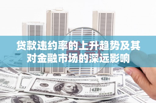 南涧贷款违约率的上升趋势及其对金融市场的深远影响
